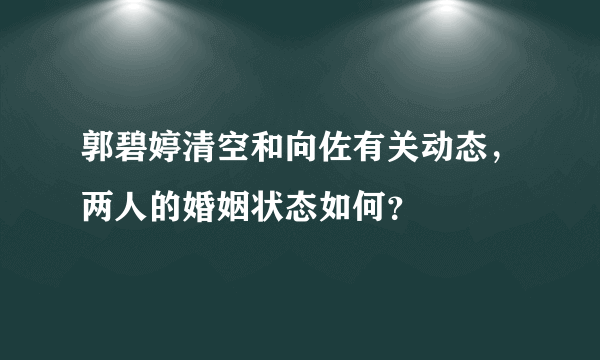 郭碧婷清空和向佐有关动态，两人的婚姻状态如何？