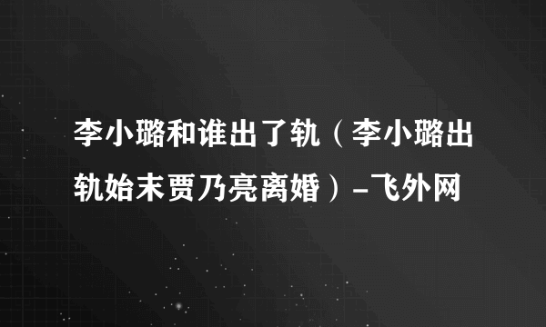 李小璐和谁出了轨（李小璐出轨始末贾乃亮离婚）