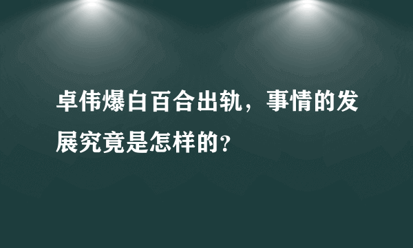 卓伟爆白百合出轨，事情的发展究竟是怎样的？