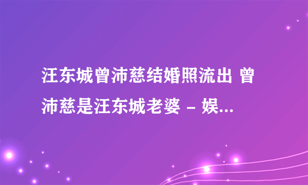 汪东城曾沛慈结婚照流出 曾沛慈是汪东城老婆 - 娱乐八卦