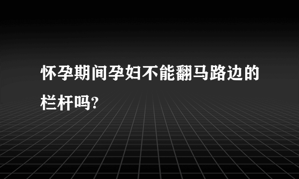 怀孕期间孕妇不能翻马路边的栏杆吗?