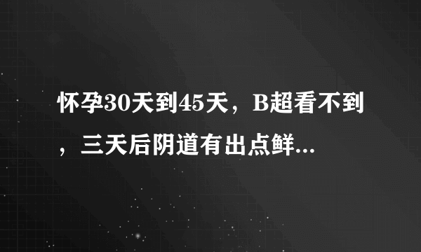 怀孕30天到45天，B超看不到，三天后阴道有出点鲜血，怎么回事？