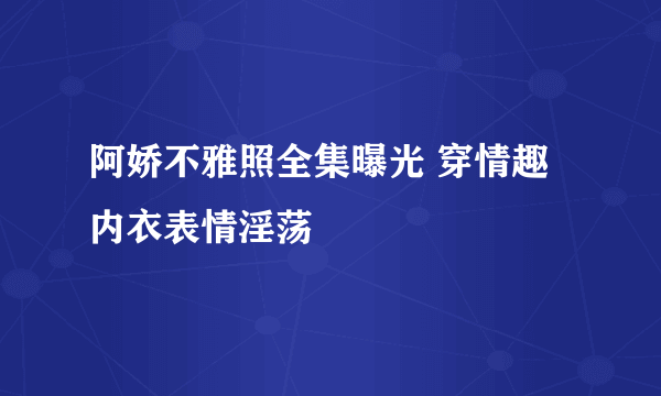 阿娇不雅照全集曝光 穿情趣内衣表情淫荡