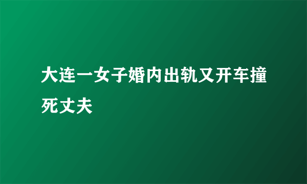 大连一女子婚内出轨又开车撞死丈夫