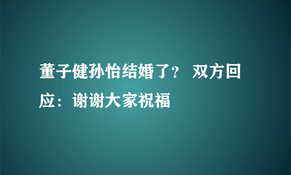 董子健孙怡结婚了？ 双方回应：谢谢大家祝福