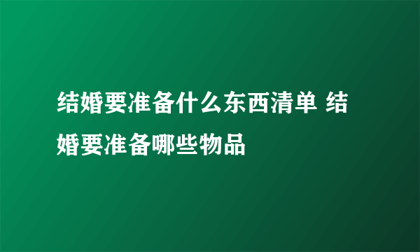 结婚要准备什么东西清单 结婚要准备哪些物品