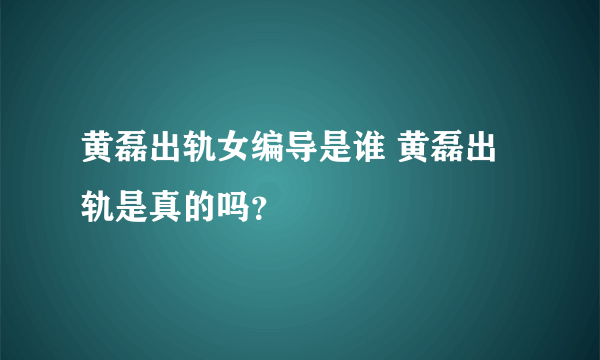 黄磊出轨女编导是谁 黄磊出轨是真的吗？