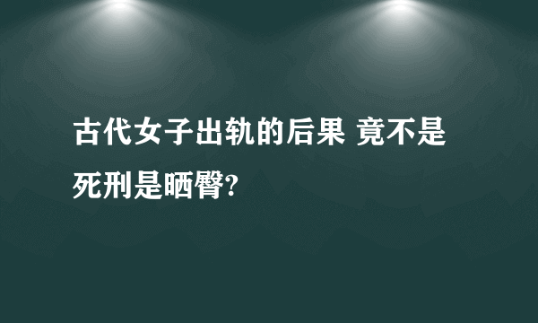 古代女子出轨的后果 竟不是死刑是晒臀?