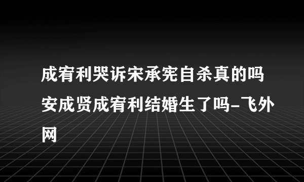 成宥利哭诉宋承宪自杀真的吗安成贤成宥利结婚生了吗