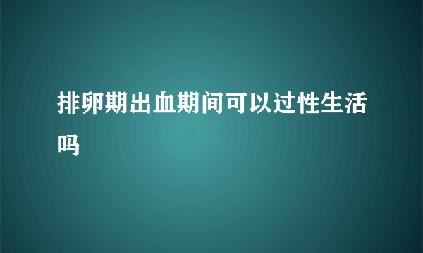 排卵期出血期间可以过性生活吗