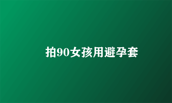 偸拍90女孩用避孕套