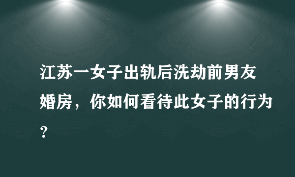 江苏一女子出轨后洗劫前男友婚房，你如何看待此女子的行为？