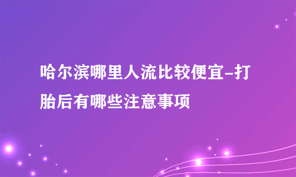 哈尔滨哪里人流比较便宜-打胎后有哪些注意事项