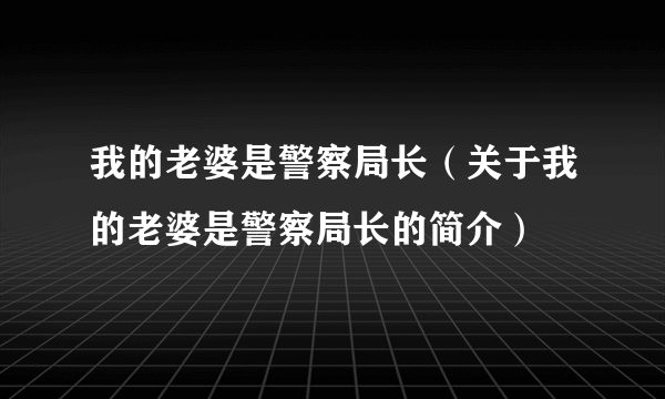 我的老婆是警察局长（关于我的老婆是警察局长的简介）