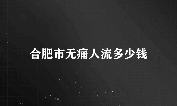 合肥市无痛人流多少钱