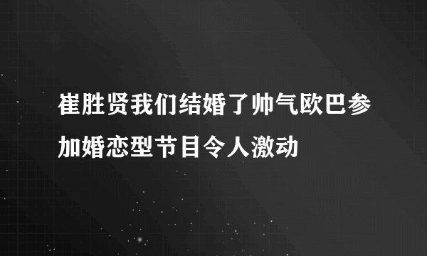 崔胜贤我们结婚了帅气欧巴参加婚恋型节目令人激动