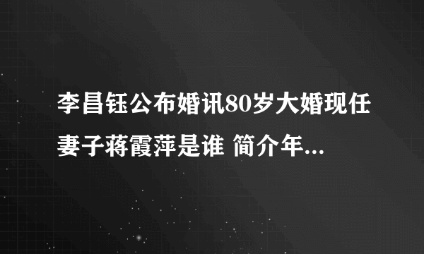 李昌钰公布婚讯80岁大婚现任妻子蒋霞萍是谁 简介年龄婚姻状况