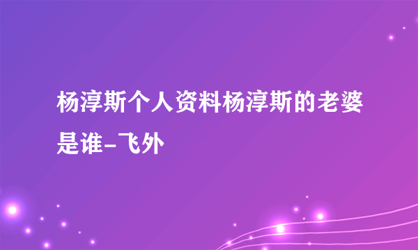 杨淳斯个人资料杨淳斯的老婆是谁