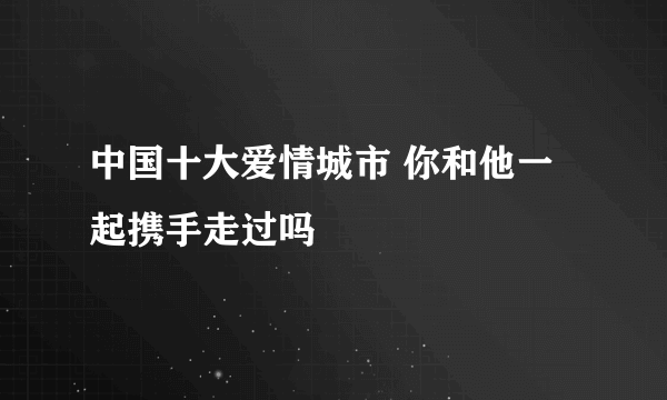 中国十大爱情城市 你和他一起携手走过吗