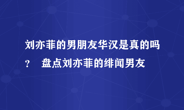 刘亦菲的男朋友华汉是真的吗？  盘点刘亦菲的绯闻男友