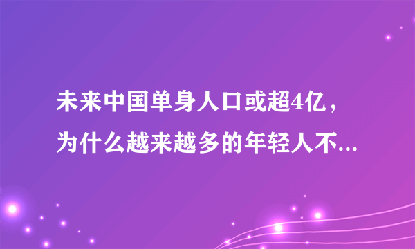 未来中国单身人口或超4亿，为什么越来越多的年轻人不愿结婚？