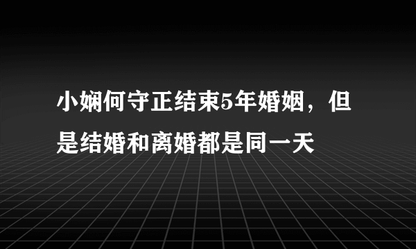 小娴何守正结束5年婚姻，但是结婚和离婚都是同一天