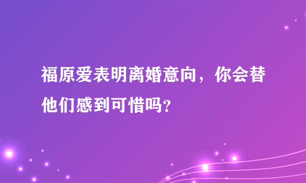 福原爱表明离婚意向，你会替他们感到可惜吗？