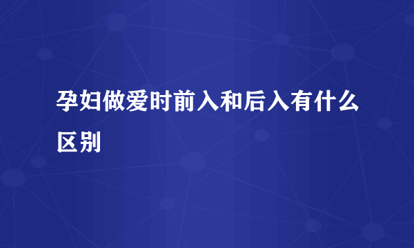 孕妇做爱时前入和后入有什么区别