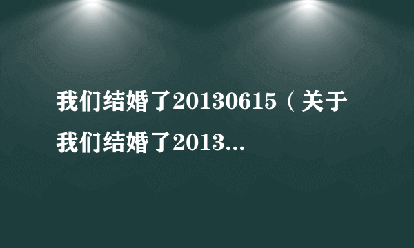 我们结婚了20130615（关于我们结婚了20130615的简介）