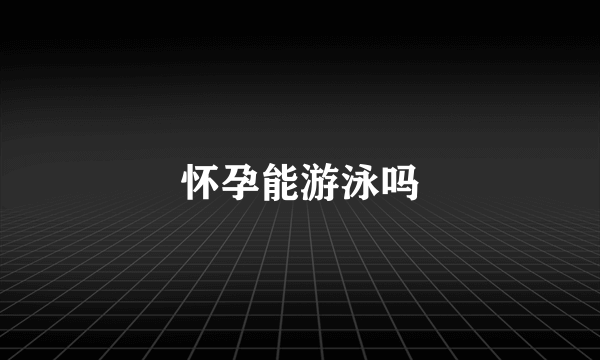 怀孕能游泳吗