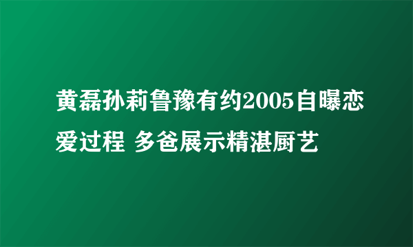 黄磊孙莉鲁豫有约2005自曝恋爱过程 多爸展示精湛厨艺