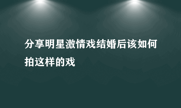 分享明星激情戏结婚后该如何拍这样的戏