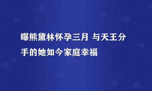 曝熊黛林怀孕三月 与天王分手的她如今家庭幸福