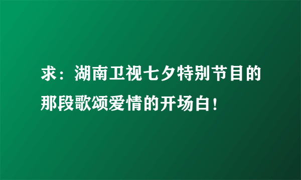 求：湖南卫视七夕特别节目的那段歌颂爱情的开场白！