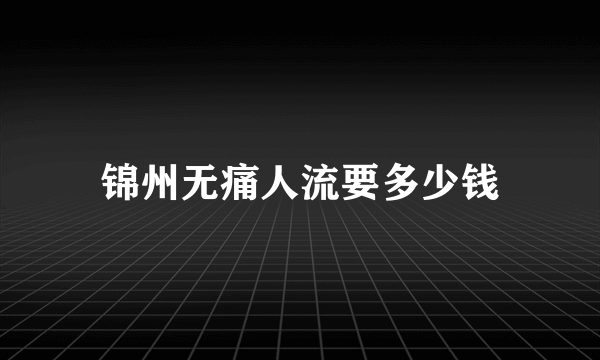 锦州无痛人流要多少钱