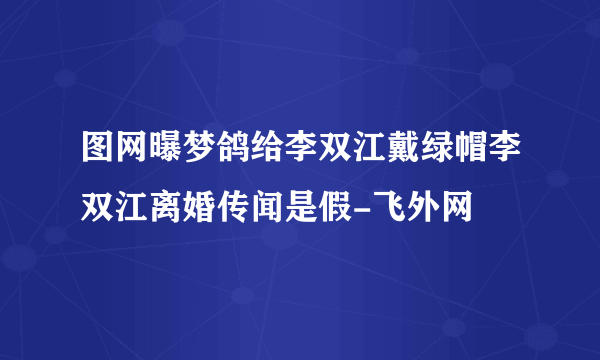 图网曝梦鸽给李双江戴绿帽李双江离婚传闻是假