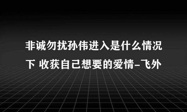 非诚勿扰孙伟进入是什么情况下 收获自己想要的爱情-飞外