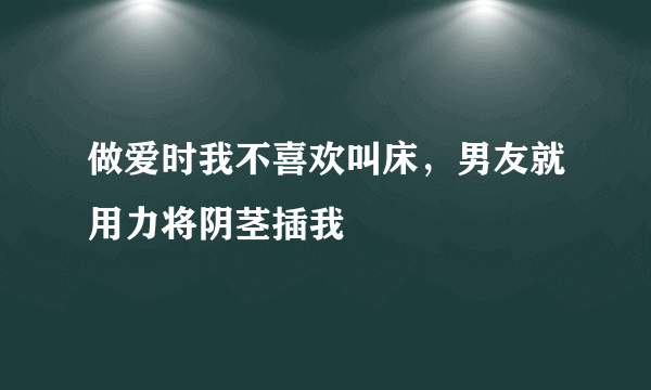 做爱时我不喜欢叫床，男友就用力将阴茎插我