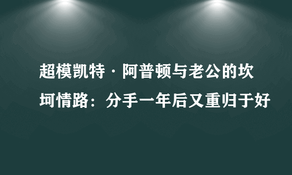 超模凯特·阿普顿与老公的坎坷情路：分手一年后又重归于好