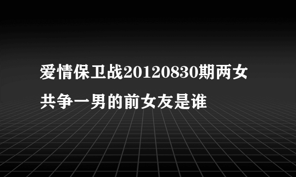 爱情保卫战20120830期两女共争一男的前女友是谁