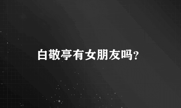 白敬亭有女朋友吗？