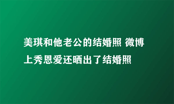 美琪和他老公的结婚照 微博上秀恩爱还晒出了结婚照