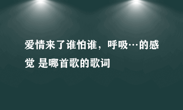 爱情来了谁怕谁，呼吸…的感觉 是哪首歌的歌词