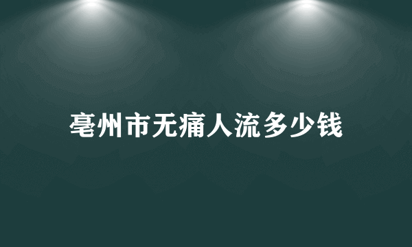 亳州市无痛人流多少钱