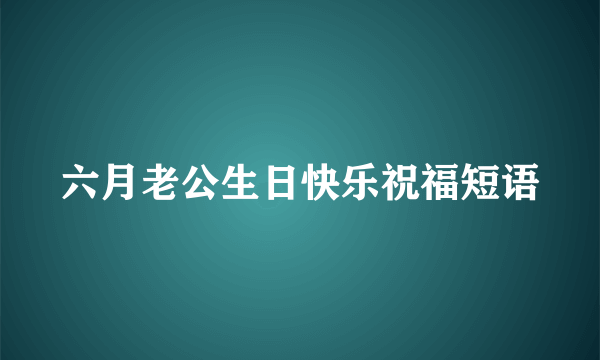 六月老公生日快乐祝福短语