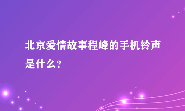 北京爱情故事程峰的手机铃声是什么？