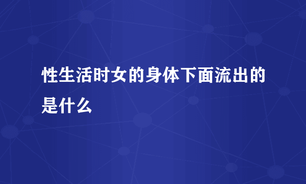 性生活时女的身体下面流出的是什么