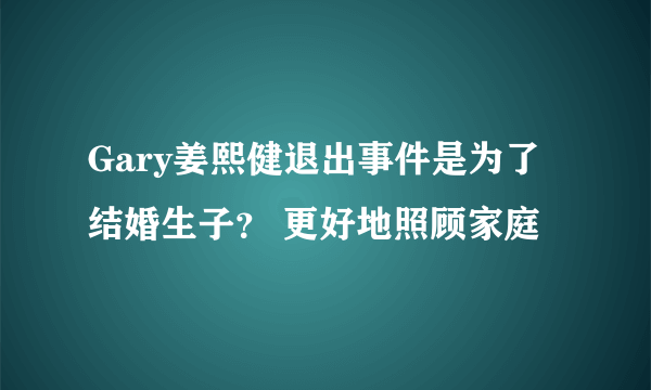 Gary姜熙健退出事件是为了结婚生子？ 更好地照顾家庭