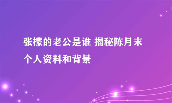 张檬的老公是谁 揭秘陈月末个人资料和背景