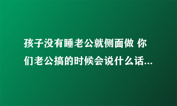 孩子没有睡老公就侧面做 你们老公搞的时候会说什么话